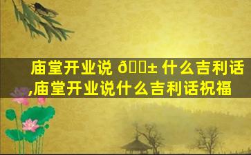 庙堂开业说 🐱 什么吉利话,庙堂开业说什么吉利话祝福